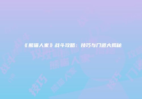 《熊猫人家》战斗攻略：技巧与门道大揭秘