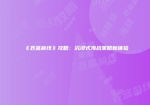 《苍蓝前线》攻略：沉浸式海战策略新体验
