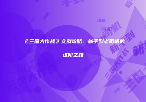 《三国大作战》实战攻略:新手到老司机的进阶之路