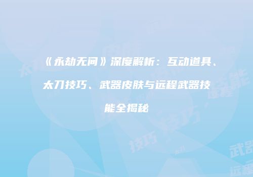 《永劫无间》深度解析：互动道具、太刀技巧、武器皮肤与远程武器技能全揭秘
