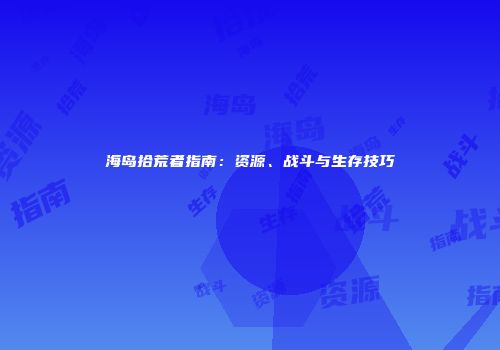 海岛拾荒者指南：资源、战斗与生存技巧