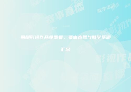 围棋影视作品免费看，赛事直播与教学资源汇总