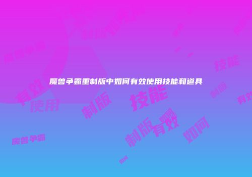 魔兽争霸重制版中如何有效使用技能和道具