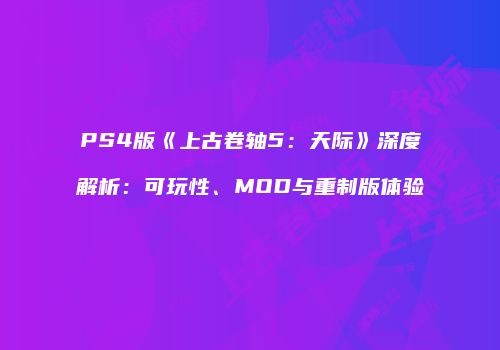 PS4版《上古卷轴5：天际》深度解析：可玩性、MOD与重制版体验