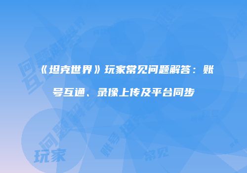 《坦克世界》玩家常见问题解答：账号互通、录像上传及平台同步