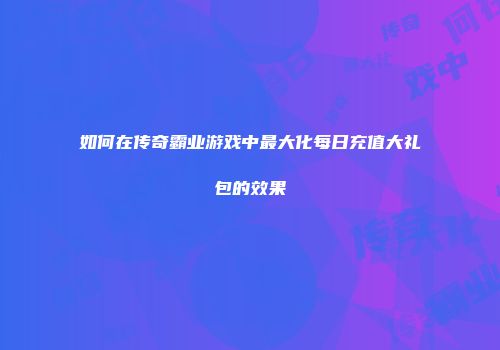 如何在传奇霸业游戏中最大化每日充值大礼包的效果