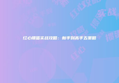 红心掼蛋实战攻略:新手到高手五策略