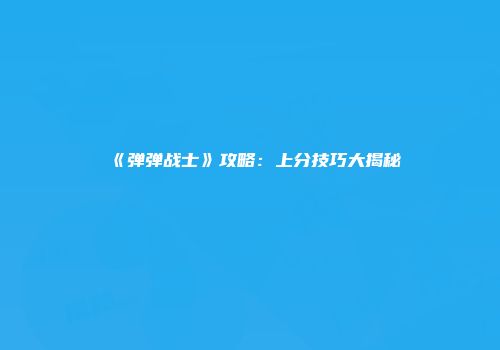 《弹弹战士》攻略:上分技巧大揭秘
