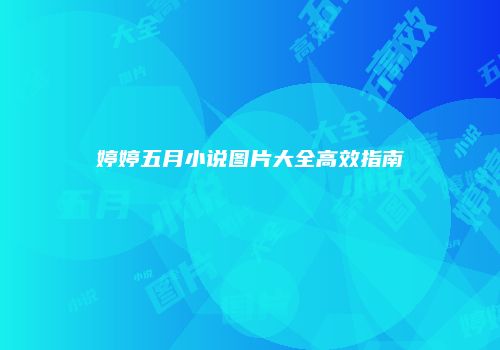 婷婷五月小说图片大全高效指南
