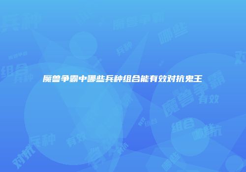 魔兽争霸中哪些兵种组合能有效对抗鬼王
