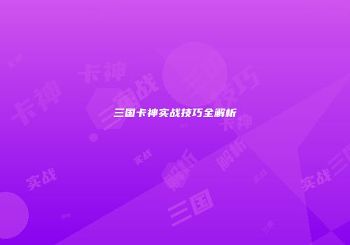 三国卡神实战技巧全解析