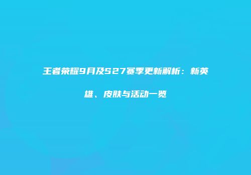 王者荣耀9月及S27赛季更新解析:新英雄、皮肤与活动一览