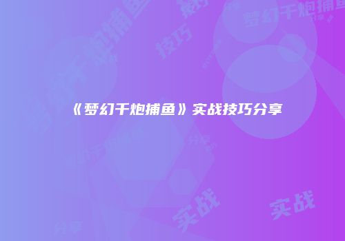 《梦幻千炮捕鱼》实战技巧分享