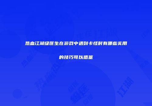 热血江湖级医生在游戏中遇到卡怪时有哪些实用的技巧可以借鉴