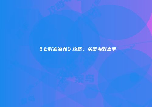 《七彩泡泡龙》攻略：从菜鸟到高手