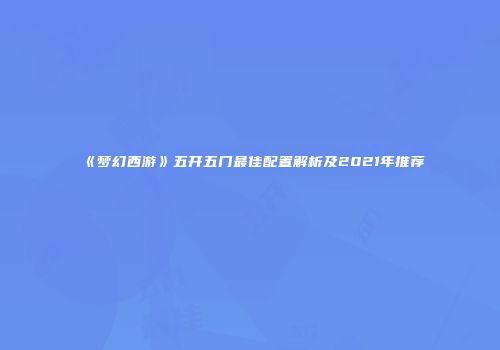 《梦幻西游》五开五门最佳配置解析及2021年推荐