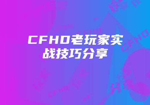 CFHD老玩家实战技巧分享