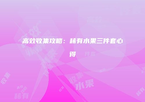 高效收集攻略：稀有水果三件套心得