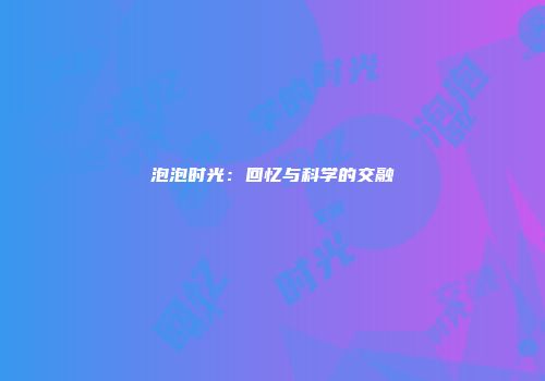 泡泡时光：回忆与科学的交融