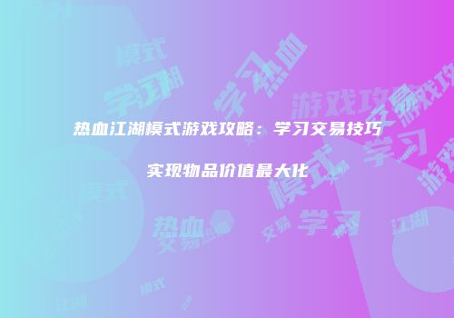 热血江湖模式游戏攻略：学习交易技巧实现物品价值最大化
