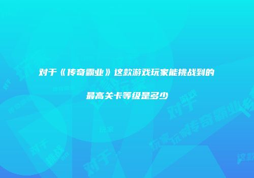 对于《传奇霸业》这款游戏玩家能挑战到的最高关卡等级是多少