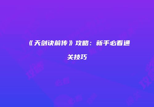 《天剑诀前传》攻略：新手必看通关技巧