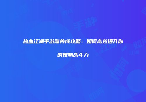 热血江湖手游雕养成攻略：如何高效提升你的宠物战斗力