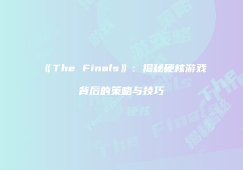 《The Finals》：揭秘硬核游戏背后的策略与技巧