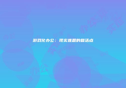 游戏化办公:现实难题的复活点
