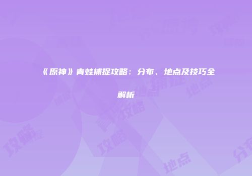 《原神》青蛙捕捉攻略:分布、地点及技巧全解析