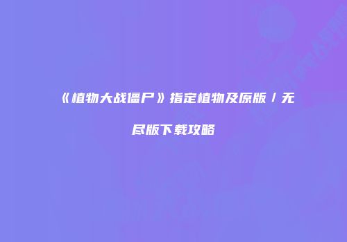 《植物大战僵尸》指定植物及原版／无尽版下载攻略