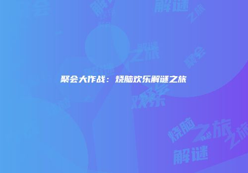 聚会大作战：烧脑欢乐解谜之旅