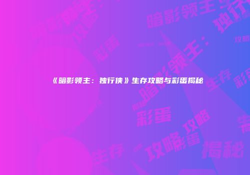 《暗影领主:独行侠》生存攻略与彩蛋揭秘