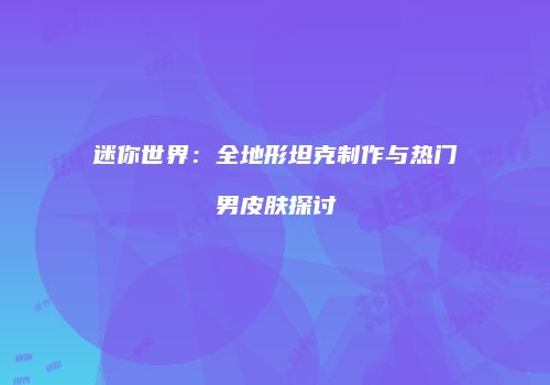 迷你世界：全地形坦克制作与热门男皮肤探讨