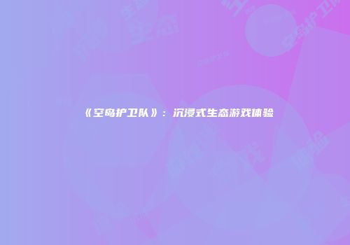 《空岛护卫队》：沉浸式生态游戏体验