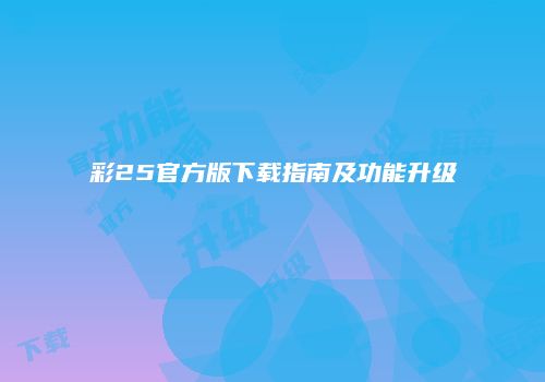 彩25官方版下载指南及功能升级