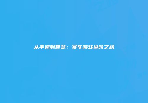 从手速到智慧：赛车游戏进阶之路