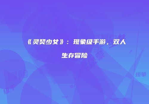 《灵契少女》：现象级手游，双人生存冒险