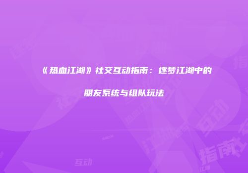 《热血江湖》社交互动指南：逐梦江湖中的朋友系统与组队玩法