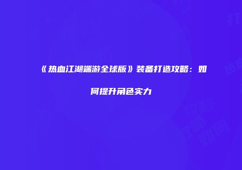 《热血江湖端游全球版》装备打造攻略：如何提升角色实力