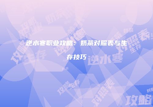 逆水寒职业攻略：奶茶对照表与生存技巧