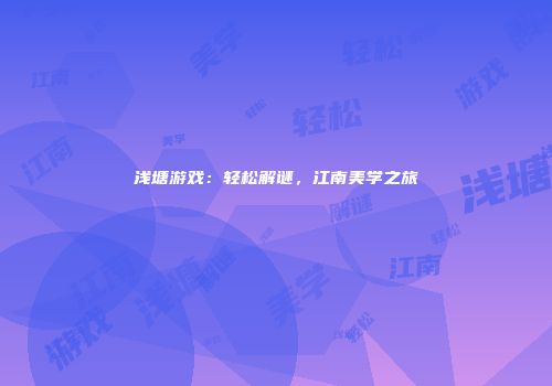 浅塘游戏：轻松解谜，江南美学之旅