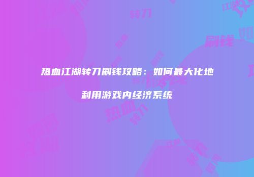 热血江湖转刀刷钱攻略：如何最大化地利用游戏内经济系统