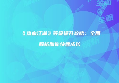 《热血江湖》等级提升攻略：全面解析助你快速成长