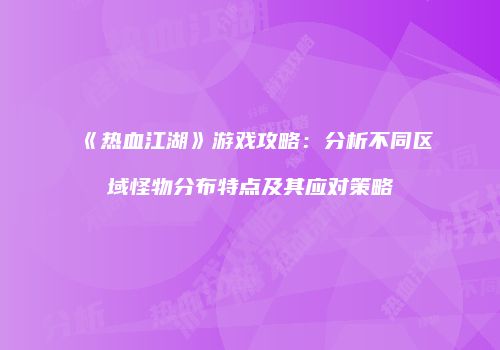 《热血江湖》游戏攻略：分析不同区域怪物分布特点及其应对策略