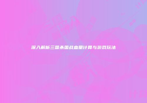 深入解析三国杀国战血量计算与游戏玩法