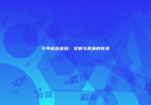 千年稻谷密码：文明与美味的传承