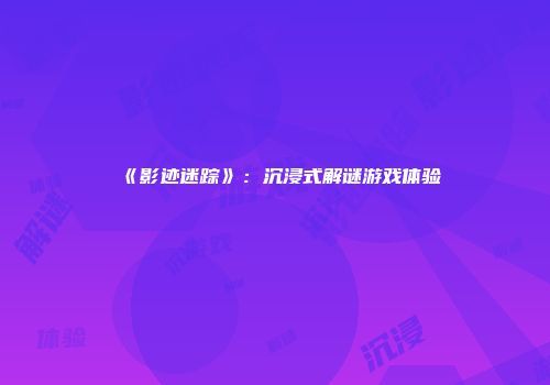 《影迹迷踪》：沉浸式解谜游戏体验