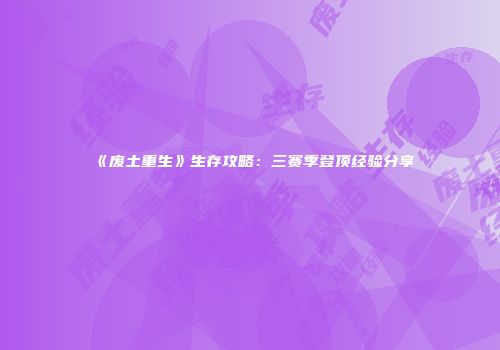 《废土重生》生存攻略：三赛季登顶经验分享