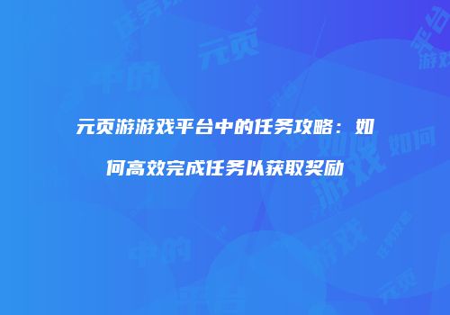 元页游游戏平台中的任务攻略：如何高效完成任务以获取奖励
